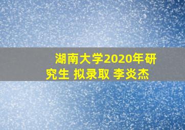 湖南大学2020年研究生 拟录取 李炎杰